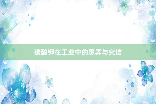 碳酸钾在工业中的愚弄与究诘