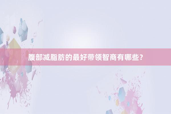 腹部减脂肪的最好带领智商有哪些?