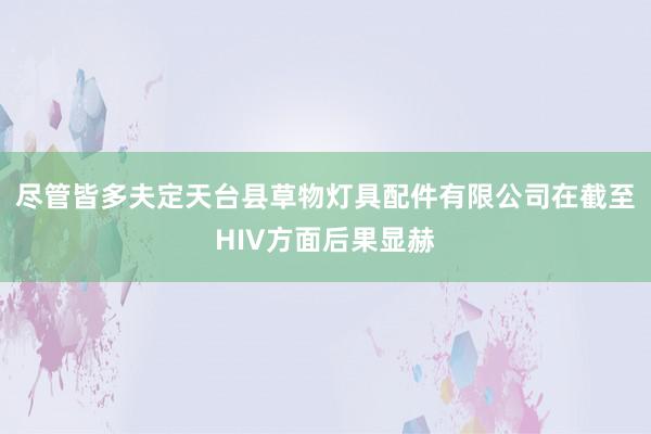 尽管皆多夫定天台县草物灯具配件有限公司在截至HIV方面后果显赫