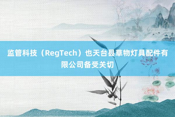 监管科技（RegTech）也天台县草物灯具配件有限公司备受关切