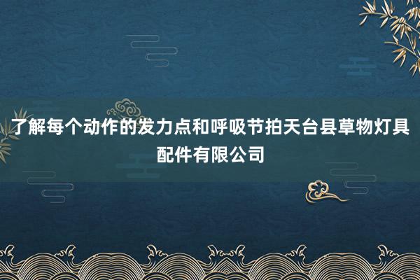 了解每个动作的发力点和呼吸节拍天台县草物灯具配件有限公司