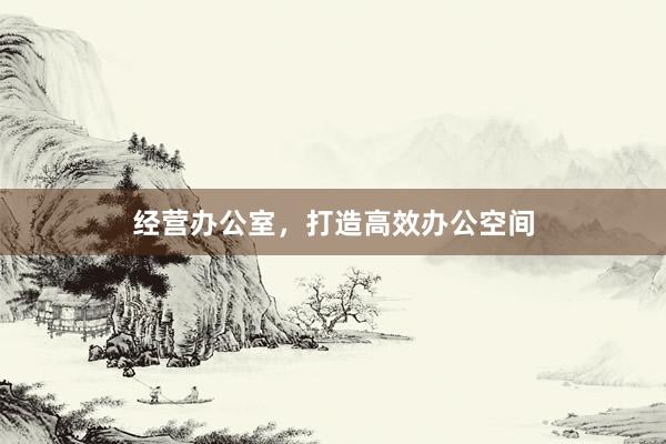 经营办公室,打造高效办公空间