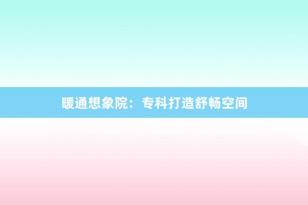暖通想象院：专科打造舒畅空间