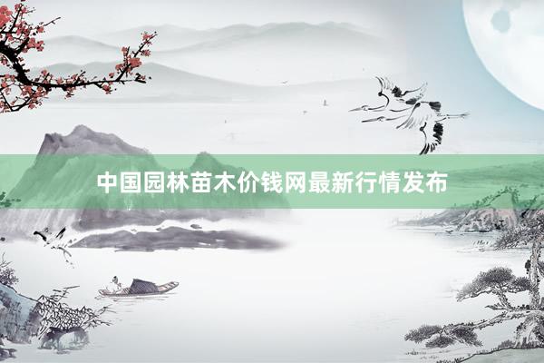 中国园林苗木价钱网最新行情发布