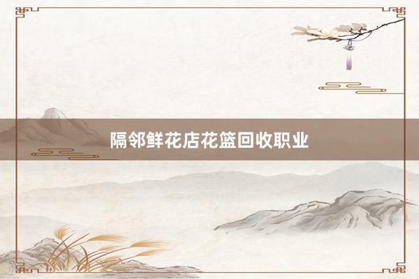 隔邻鲜花店花篮回收职业