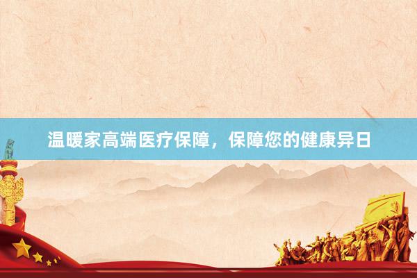 温暖家高端医疗保障，保障您的健康异日