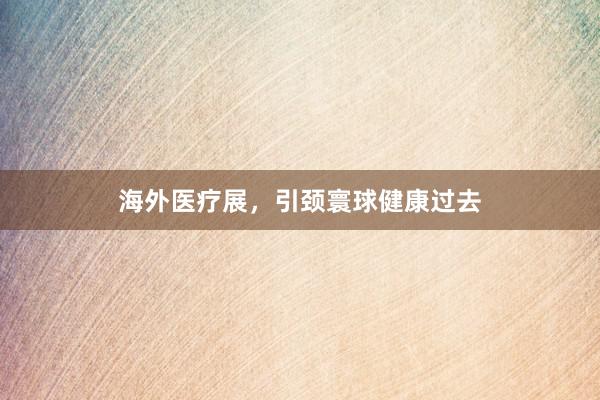 海外医疗展，引颈寰球健康过去