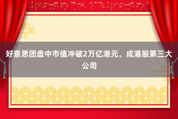 好意思团盘中市值冲破2万亿港元，成港股第三大公司